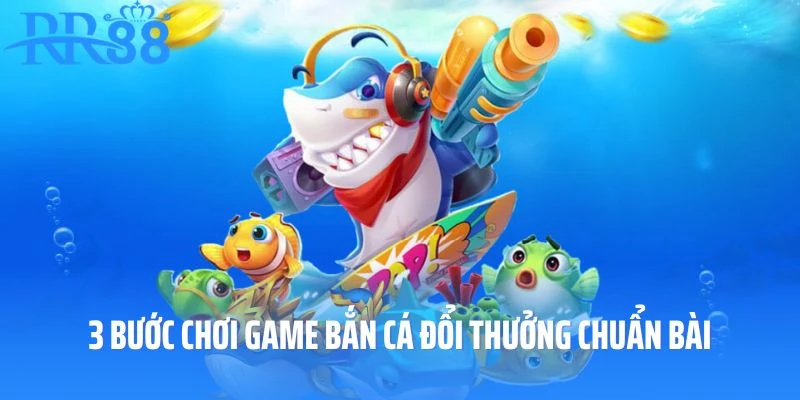3 bước chơi game bắn cá đổi thưởng chuẩn bài